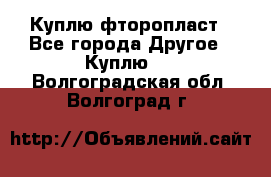 Куплю фторопласт - Все города Другое » Куплю   . Волгоградская обл.,Волгоград г.